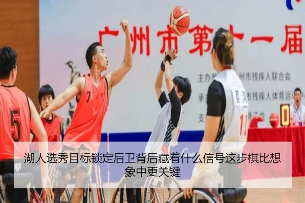 湖人选秀目标锁定后卫背后藏着什么信号这步棋比想象中更关键