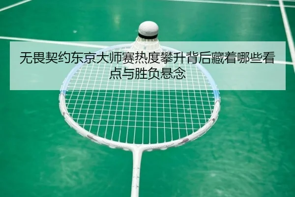 无畏契约东京大师赛热度攀升背后藏着哪些看点与胜负悬念